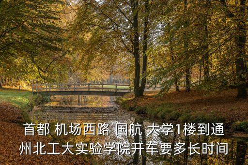 首都 機(jī)場(chǎng)西路 國(guó)航 大學(xué)1樓到通州北工大實(shí)驗(yàn)學(xué)院開(kāi)車(chē)要多長(zhǎng)時(shí)間