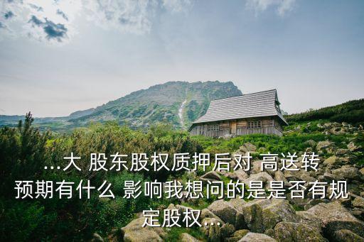 ...大 股東股權(quán)質(zhì)押后對 高送轉(zhuǎn)預期有什么 影響我想問的是是否有規(guī)定股權(quán)...