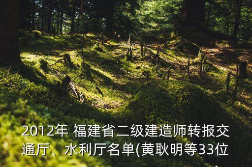 2012年 福建省二級建造師轉報交通廳、水利廳名單(黃耿明等33位
