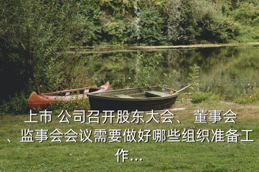  上市 公司召開股東大會(huì)、 董事會(huì)、監(jiān)事會(huì)會(huì)議需要做好哪些組織準(zhǔn)備工作...