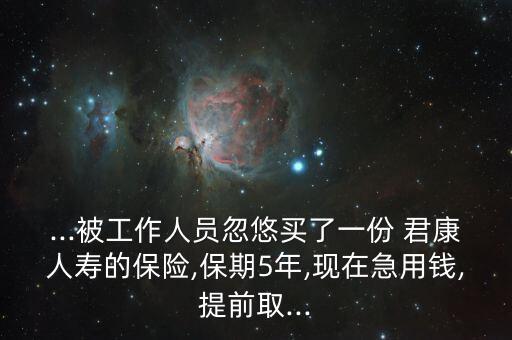 ...被工作人員忽悠買了一份 君康人壽的保險,保期5年,現在急用錢,提前取...
