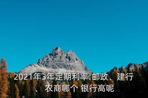 2021年3年定期利率:郵政、建行、 農(nóng)商哪個(gè) 銀行高呢