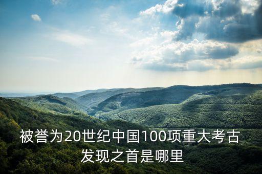 被譽(yù)為20世紀(jì)中國100項(xiàng)重大考古 發(fā)現(xiàn)之首是哪里