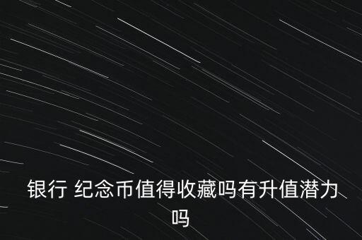  銀行 紀念幣值得收藏嗎有升值潛力嗎