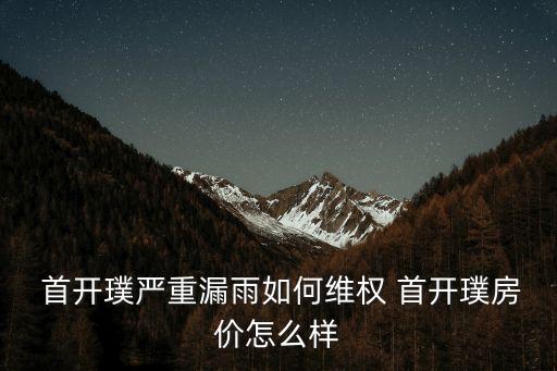  首開璞嚴(yán)重漏雨如何維權(quán) 首開璞房?jī)r(jià)怎么樣