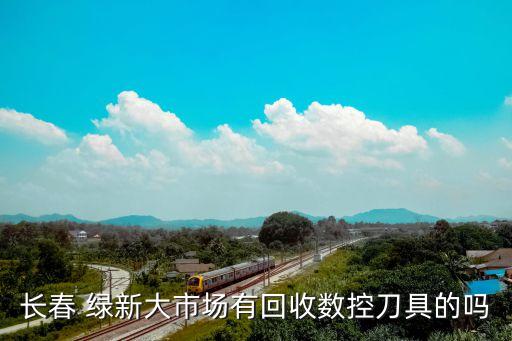 長(zhǎng)春 綠新大市場(chǎng)有回收數(shù)控刀具的嗎