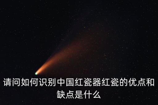 請(qǐng)問如何識(shí)別中國紅瓷器紅瓷的優(yōu)點(diǎn)和缺點(diǎn)是什么