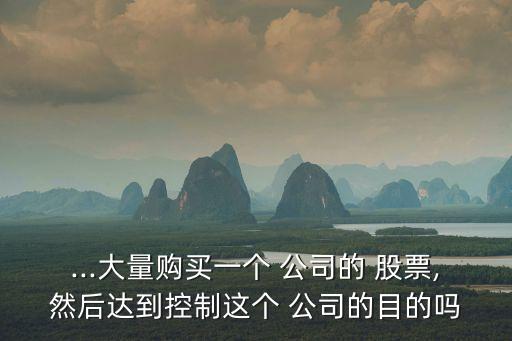 ...大量購(gòu)買一個(gè) 公司的 股票,然后達(dá)到控制這個(gè) 公司的目的嗎