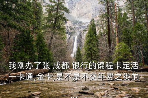 我剛辦了張 成都 銀行的錦程卡定活一卡通,金卡,是不是不交年費(fèi)之類的...