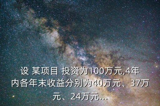 設 某項目 投資為100萬元,4年內各年末收益分別為40萬元、37萬元、24萬元...