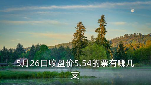 5月26曰收盤(pán)價(jià)5.54的票有哪幾支
