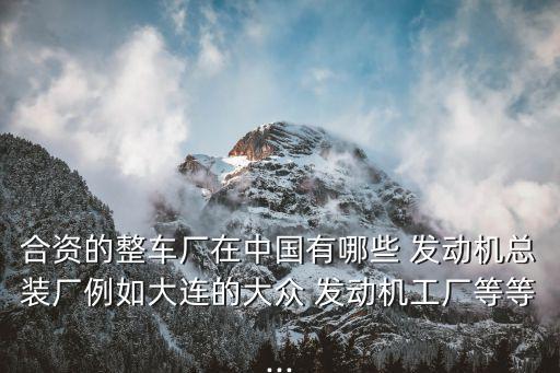 合資的整車廠在中國有哪些 發(fā)動機總裝廠例如大連的大眾 發(fā)動機工廠等等...