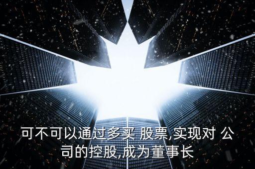 可不可以通過(guò)多買 股票,實(shí)現(xiàn)對(duì) 公司的控股,成為董事長(zhǎng)