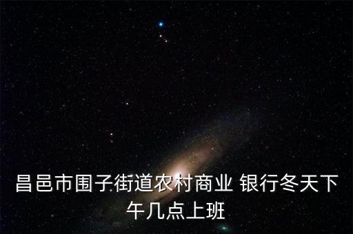 昌邑市圍子街道農(nóng)村商業(yè) 銀行冬天下午幾點上班