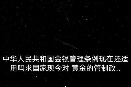 中華人民共和國金銀管理?xiàng)l例現(xiàn)在還適用嗎求國家現(xiàn)今對(duì) 黃金的管制政...