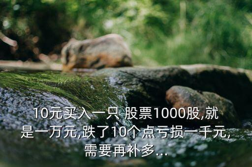 10元買入一只 股票1000股,就是一萬元,跌了10個點(diǎn)虧損一千元,需要再補(bǔ)多...