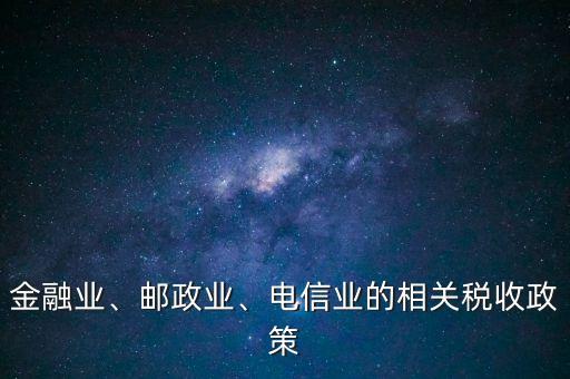 金融業(yè)、郵政業(yè)、電信業(yè)的相關(guān)稅收政策